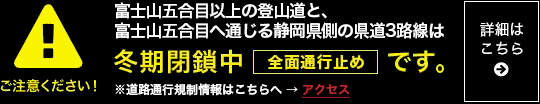 富士山五合目以上の登山道と、富士山五合目へ通じる静岡県側の県道3路線は冬期閉鎖中、全面通行止めです。※道路通行規制情報はこちらへ