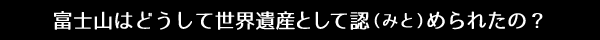 富士山はどうして世界遺産として認（みと）められたの？